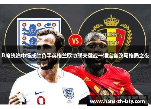 B席统治中场成胜负手英格兰欧协联关键战一锤定音改写格局之夜 B席统治中场成胜负手英格兰欧协联关键战一锤定音改写格局之夜