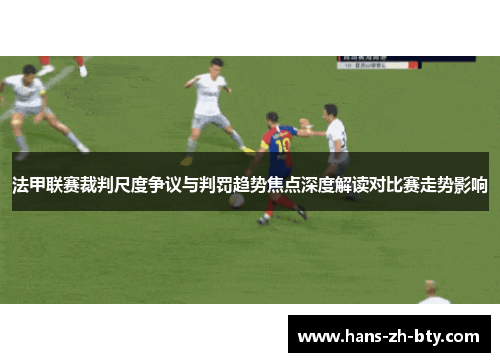 法甲联赛裁判尺度争议与判罚趋势焦点深度解读对比赛走势影响 法甲联赛裁判尺度争议与判罚趋势焦点深度解读对比赛走势影响