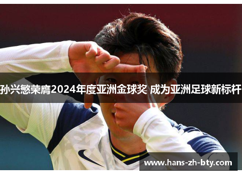 孙兴慜荣膺2024年度亚洲金球奖 成为亚洲足球新标杆 孙兴慜荣膺2024年度亚洲金球奖 成为亚洲足球新标杆