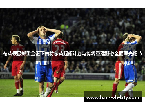 布莱顿豪掷重金签下鲁特尔英超新计划与锋线重建野心全面曝光细节 布莱顿豪掷重金签下鲁特尔英超新计划与锋线重建野心全面曝光细节