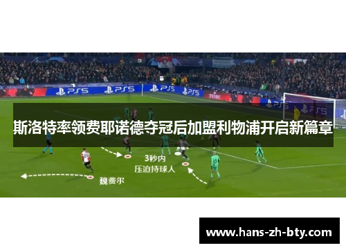 斯洛特率领费耶诺德夺冠后加盟利物浦开启新篇章