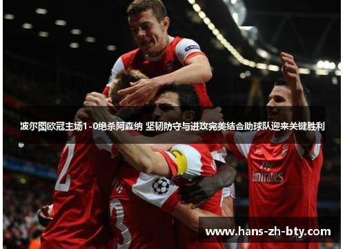 波尔图欧冠主场1-0绝杀阿森纳 坚韧防守与进攻完美结合助球队迎来关键胜利