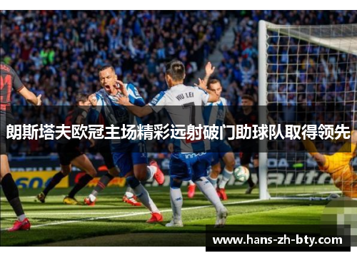 朗斯塔夫欧冠主场精彩远射破门助球队取得领先 朗斯塔夫欧冠主场精彩远射破门助球队取得领先