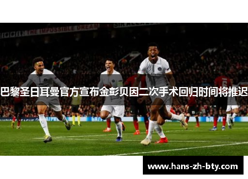 巴黎圣日耳曼官方宣布金彭贝因二次手术回归时间将推迟 巴黎圣日耳曼官方宣布金彭贝因二次手术回归时间将推迟