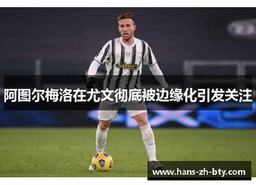 阿图尔梅洛在尤文彻底被边缘化引发关注 阿图尔梅洛在尤文彻底被边缘化引发关注