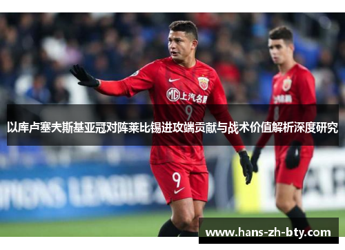 以库卢塞夫斯基亚冠对阵莱比锡进攻端贡献与战术价值解析深度研究