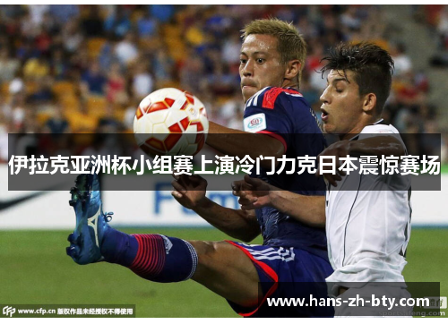 伊拉克亚洲杯小组赛上演冷门力克日本震惊赛场 伊拉克亚洲杯小组赛上演冷门力克日本震惊赛场